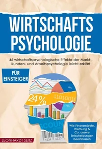 Wirtschaftspsychologie für Einsteiger: 46 wirtschaftspsychologische Effekte der Markt-, Kunden- und Arbeitspsychologie leicht erklärt Wie Finanzmärkte, Werbung &amp; Co. unsere Entscheidungen beeinflussen