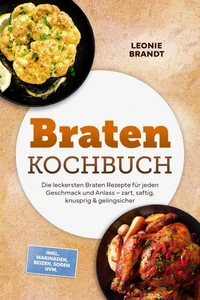 Braten Kochbuch: Die leckersten Braten Rezepte für jeden Geschmack und Anlass – zart, saftig, knusprig & gelingsicher – inkl. Marinaden, Beizen, Soßen uvm.