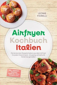 Airfryer Kochbuch Italien: Die leckersten Rezepte Italiens aus dem Airfryer für jeden Geschmack – knusprig, schnell und fettärmer genießen – inkl. Antipasti, Pizzateig, Arancini, Fisch, Desserts uvm.