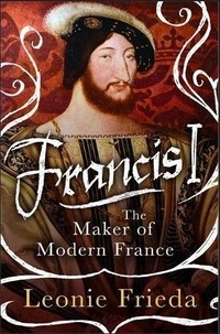 Leonie Frieda - Francis I - The Maker of Modern France.