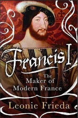 Francis I. The Maker of Modern France