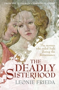 Leonie Frieda - The Deadly Sisterhood - A story of Women, Power and Intrigue in the Italian Renaissance.