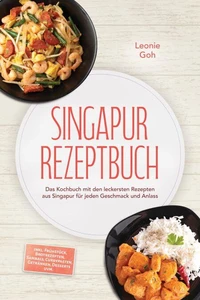 Singapur Rezeptbuch: Das Kochbuch mit den leckersten Rezepten aus Singapur für jeden Geschmack und Anlass – inkl. Frühstück, Brotrezepten, Sambals, Currypasten, Getränken, Desserts uvm.