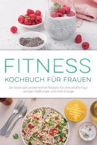 Fitness Kochbuch für Frauen: Die leckersten proteinreichen Rezepte für eine straffe Figur, weniger Heißhunger und mehr Energie – inkl. 30-Tage-Ernährungsplan, Fingerfood, Smoothies uvm.