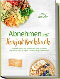 Abnehmen mit Konjak Kochbuch: Die leckersten Low-Carb-Rezepte für schnellen Fettverlust ohne Hungern – mehr Sättigung & Energie – inkl. 30-Tage-Ernährungsplan, Brote & Brötchen, Soßen & Dips