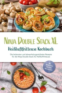 Ninja Double Stack XL Heißluftfritteuse Kochbuch: Die leckersten und abwechslungsreichsten Rezepte für die Ninja Double Stack XL Heißluftfritteuse - inkl. Brotrezepten, Fingerfood, Dips &amp; Desserts