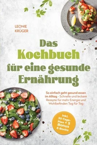 Das Kochbuch für eine gesunde Ernährung: So einfach geht gesund essen im Alltag - Schnelle und leckere Rezepte für mehr Energie und Wohlbefinden Tag für Tag - inkl. 30-Tage-Plan + 5 Bonus E-Books