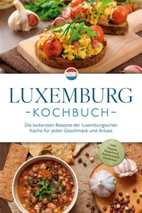 Luxemburg Kochbuch: Die leckersten Rezepte der luxemburgischen Küche für jeden Geschmack und Anlass - inkl. Suppen, Fingerfood, Aufstrichen &amp; Getränken