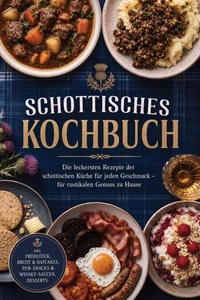 Schottisches Kochbuch: Die leckersten Rezepte der schottischen Küche für jeden Geschmack – für rustikalen Genuss zu Hause – inkl. Frühstück, Brote &amp; Oatcakes, Pub-Snacks &amp; Whisky-Saucen, Desserts