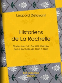 Léopold Delayant - Historiens de La Rochelle - Études lues à la Société littéraire de La Rochelle, de 1853 à 1860.