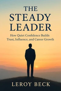 The Steady Leader: How Quiet Confidence Builds Trust, Influence, and Career Growth