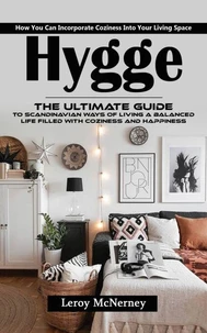 Hygge: How You Can Incorporate Coziness Into Your Living Space (The Ultimate Guide to Scandinavian Ways of Living a Balanced Life Filled With Coziness and Happiness)