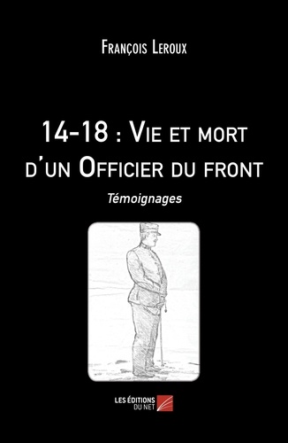 François Leroux - 14-18 : Vie et mort d'un Officier du front - Témoignages.