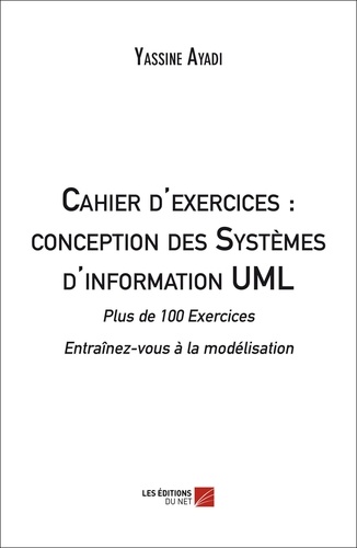 Ayadi Yassine - Cahier d'exercices : conception des Systèmes d'information UML - Plus de 100 Exercices - Entraînez-vous à la modélisation.