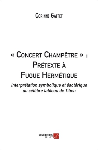 Corinne Gaffet - « Concert Champêtre » : Prétexte à Fugue Hermétique - Interprétation symbolique et ésotérique du célèbre tableau de Titien.