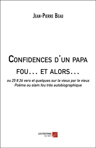 Jean-Pierre Beau - Confidences d'un papa fou… et alors… - ou 25 8 26 vers et quelques sur le vieux par le vieux, Poème ou slam fou très autobiographique.