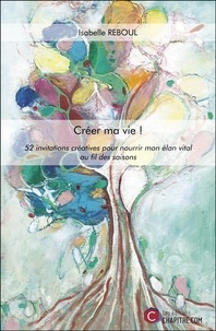 Isabelle Reboul - Créer ma vie ! - 52 invitations créatives pour nourrir mon élan vital au fil des saisons.