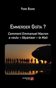 Pierre Rugero - Emmerder Goïta ? - Comment Emmanuel Macron a voulu "libyaniser" le Mali.