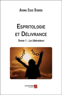 Ayama Esaïe Djokou - Espritologie et Délivrance - Tome 1 : Le libérateur.