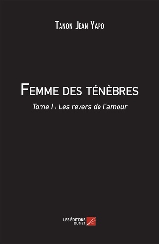 Tanon jean Yapo - Femme des ténèbres - Tome I : Les Revers de l’amour.