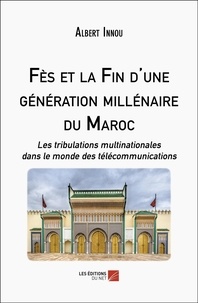 Albert Innou - Fès et la Fin d'une génération millénaire du Maroc - Les tribulations multinationales dans le monde des télécommunications.