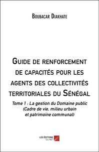 Boubacar Diakhate - Guide de renforcement de capacités pour les agents des collectivités territoriales du Sénégal - Tome 1 : La gestion du Domaine public (Cadre de vie, milieu urbain et patrimoine communal).