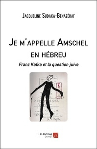 Jacqueline Sudaka-Bénazéraf - Je m'appelle Amschel en hébreu - Franz Kafka et la question juive.