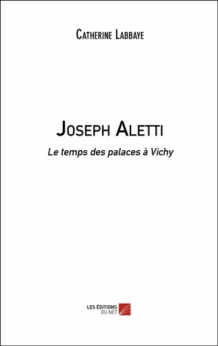 Catherine Labbaye - Joseph Aletti - Le temps des palaces à Vichy.