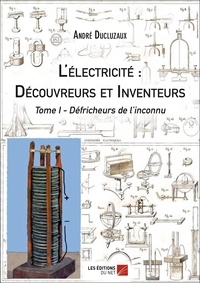 André Ducluzaux - L'électricité : Découvreurs et Inventeurs - Tome I - Défricheurs de l'inconnu - Tome I : Défricheurs de l'inconnu.