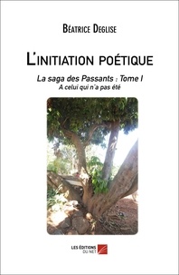 Beatrice Deglise - L'initiation poétique - La saga des Passants : Tome I - A celui qui n’a pas été.