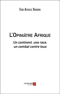 Esse Achille Daouda - L'Opiniâtre Afrique - Un continent, une race, un combat contre tous.
