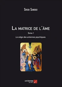 La matrice de l'âme : Le siège des antennes psychiques. Tome I. L'effet de l'esprit sur le corps. De l'unité du Soi à la matrice énergétique.