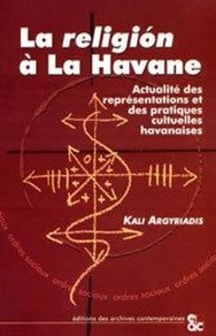 Kali Agryriadis - La religion à la havane : actualités des representations et des pratiques cultuelles havanaises.