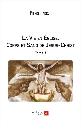 Pierre Parrot - La Vie en Église, Corps et Sang de Jésus-Christ. Tome 1 - Tome 1.