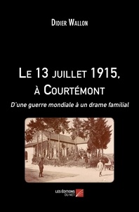 Didier Wallon - Le 13 juillet 1915, à Courtémont - D’une guerre mondiale à un drame familial.