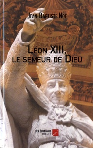Jean-Baptiste Noé - Léon XIII - Le semeur de Dieu.