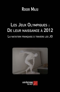 Roger Maju - Les Jeux Olympiques : de leur naissance à 2012 - La natation française à travers les JO.