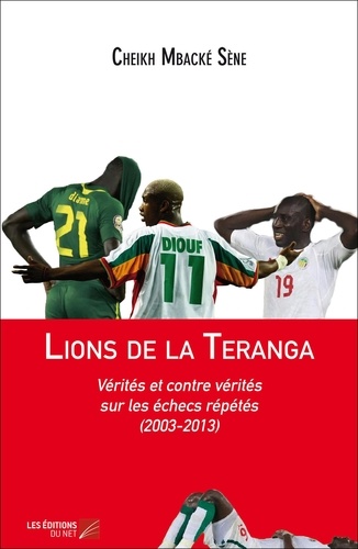 Cheikh mbacké Sène - Lions de la Teranga : Vérités et contre vérités sur les échecs répétés (2003-2013).