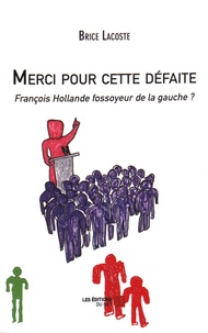 Brice Lacoste - Merci pour cette défaite - François Hollande fossoyeur de la gauche ?.