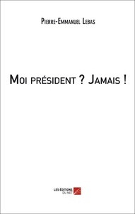 Pierre-Emmanuel Lebas - Moi président ? Jamais !.