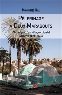 Mohammed Kali - Pèlerinage à Deux Marabouts - Chronique d’un village colonial (Algérie 1875-1962).