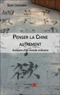 Xavier Loustaunau - Penser la Chine autrement - Autopsie d'un monde ordinaire.