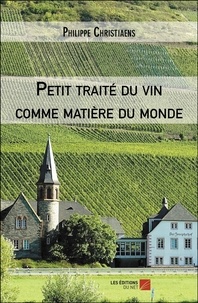 Philippe Christiaens - Petit traité du vin comme matière du monde.