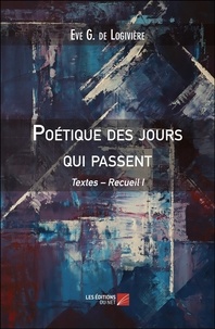 Eve G. de Logivière - Poétique des jours qui passent Tome 1 : Textes.