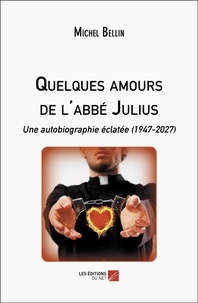 Michel Bellin - Quelques amours de l'abbé Julius - Une autobiographie éclatée (1947-2027).