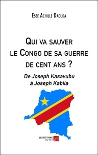 Esse Achille Daouda - Qui va sauver le Congo de sa guerre de cent ans ? - De Joseph Kasavubu à Joseph Kabila.