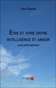 Jean D'alançon - Être et vivre entre intelligence et amour - essai philosophique.
