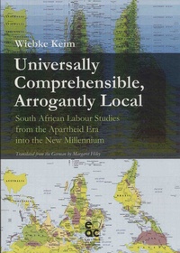 Wiebke Keim - Universally Comprehensible, Arrogantly Local - South African Labour Studies from the Apartheid Era into the New Millenium.