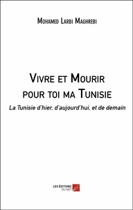 Mohamed Larbi Maghrebi - Vivre et mourir pour toi ma Tunisie - La Tunisie d'hier, d'aujourd'hui, et de demain.
