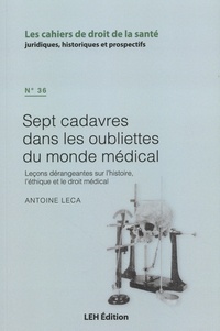 Antoine Leca - Les cahiers de droit de la santé N° 36 : Sept cadavres dans les oubliettes du monde médical - Leçons dérangeantes sur l'histoire, l'éthique et le droit médical.